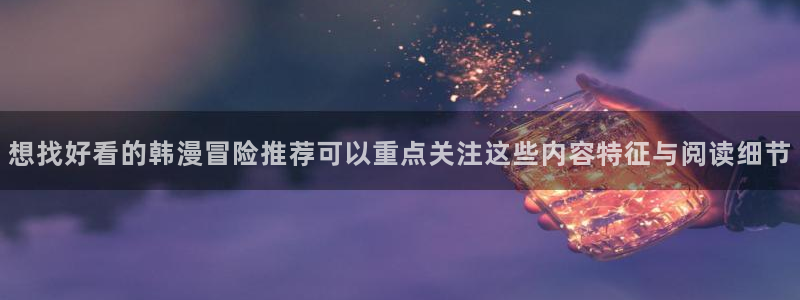 樱花日语资料：想找好看的韩漫冒险推荐可以重点关注这些内容特征与阅读细节