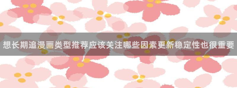 樱花日语每日一句：想长期追漫画类型推荐应该关注哪些因素更新稳定性也很重要